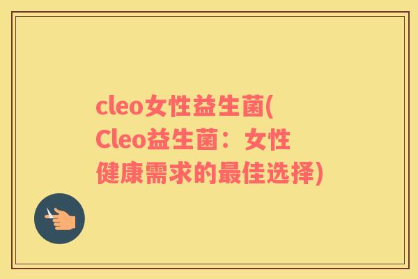 cleo女性益生菌(Cleo益生菌：女性健康需求的最佳选择)