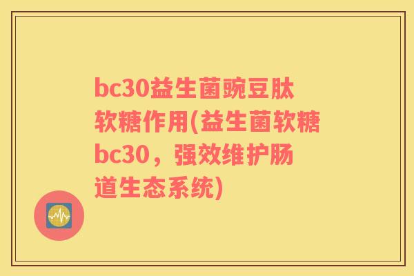 bc30益生菌豌豆肽软糖作用(益生菌软糖bc30，强效维护肠道生态系统)