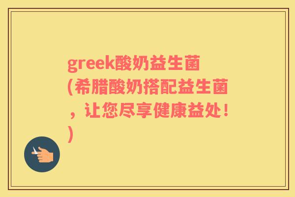 greek酸奶益生菌(希腊酸奶搭配益生菌，让您尽享健康益处！)