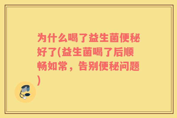 为什么喝了益生菌便秘好了(益生菌喝了后顺畅如常，告别便秘问题)
