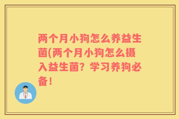 两个月小狗怎么养益生菌(两个月小狗怎么摄入益生菌？学习养狗必备！