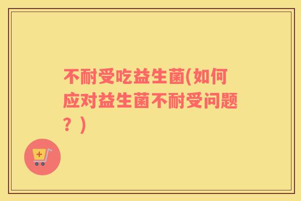 不耐受吃益生菌(如何应对益生菌不耐受问题?) 不耐受吃益生菌(如何应对益生菌不耐受问题?)