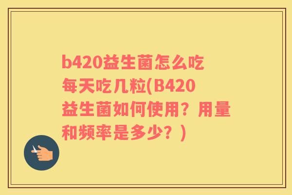 b420益生菌怎么吃每天吃几粒(B420益生菌如何使用?用量和频率是多少?) b420益生菌怎么吃每天吃几粒(B420益生菌如何使用?用量和频率是多少?)