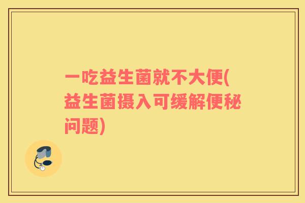 一吃益生菌就不大便(益生菌摄入可缓解便秘问题)