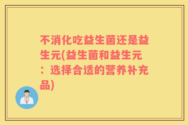 不消化吃益生菌还是益生元(益生菌和益生元:选择合适的营养补充品) 不消化吃益生菌还是益生元(益生菌和益生元:选择合适的营养补充品)