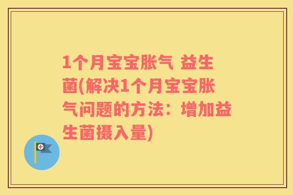 1个月宝宝胀气 益生菌(解决1个月宝宝胀气问题的方法：增加益生菌摄入量)