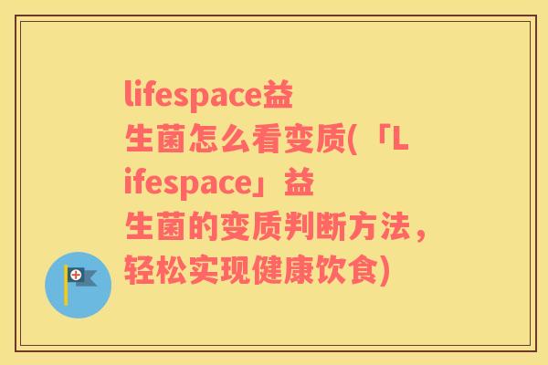 lifespace益生菌怎么看变质(「Lifespace」益生菌的变质判断方法，轻松实现健康饮食)