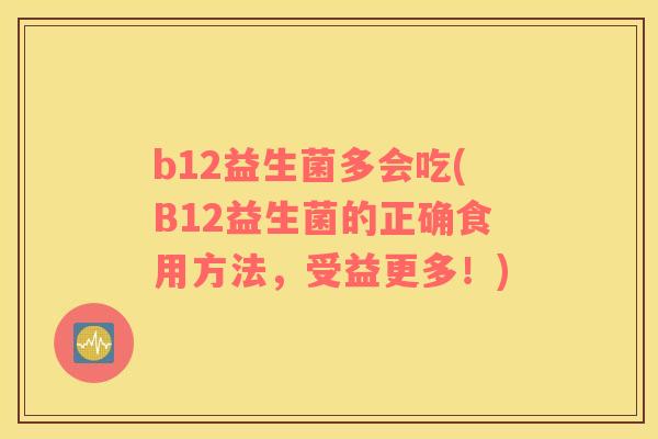 b12益生菌多会吃(B12益生菌的正确食用方法，受益更多！)