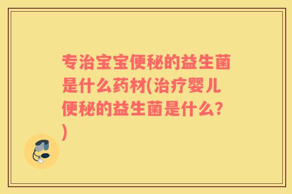 专治宝宝便秘的益生菌是什么药材(治疗婴儿便秘的益生菌是什么？)