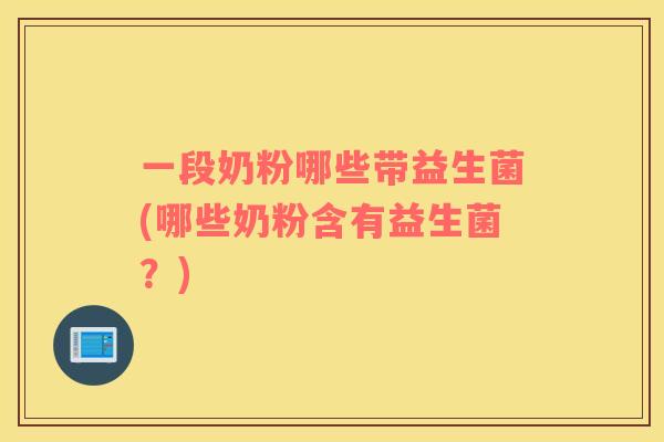一段奶粉哪些带益生菌(哪些奶粉含有益生菌？)