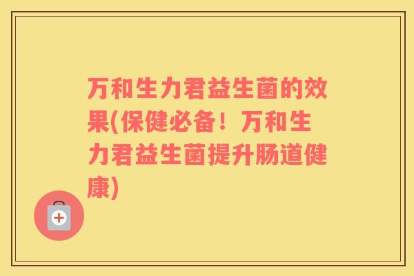 万和生力君益生菌的效果(保健必备！万和生力君益生菌提升肠道健康)