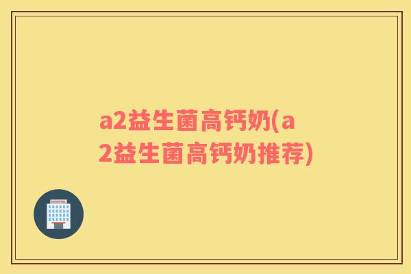 a2益生菌高钙奶(a2益生菌高钙奶推荐)