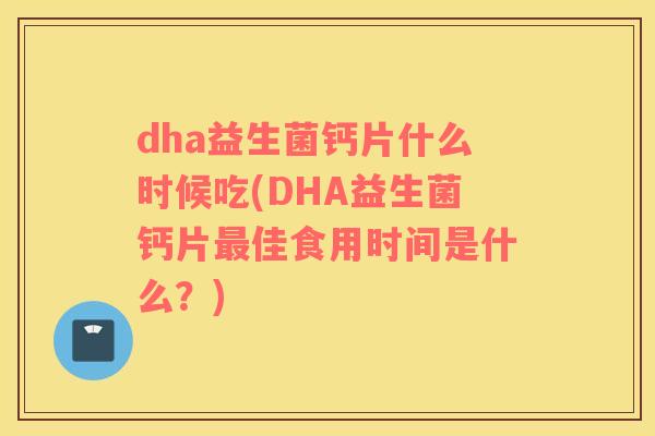 dha益生菌钙片什么时候吃(DHA益生菌钙片最佳食用时间是什么？)