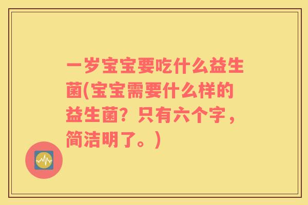 一岁宝宝要吃什么益生菌(宝宝需要什么样的益生菌？只有六个字，简洁明了。)