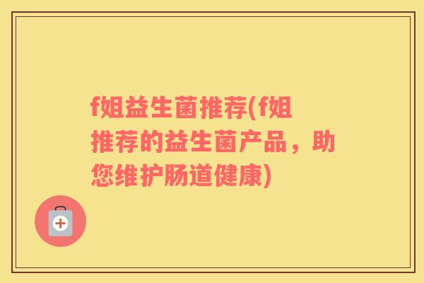 f姐益生菌推荐(f姐推荐的益生菌产品，助您维护肠道健康)