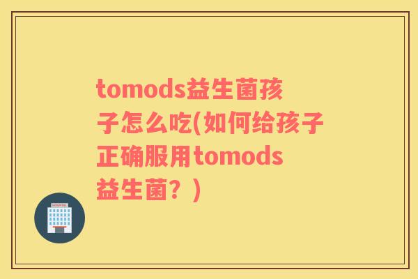 tomods益生菌孩子怎么吃(如何给孩子正确服用tomods益生菌？)