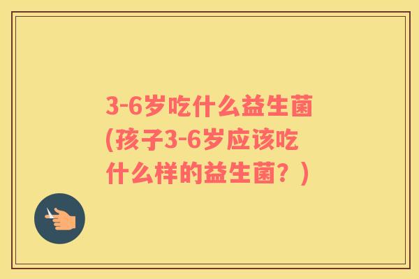 3-6岁吃什么益生菌(孩子3-6岁应该吃什么样的益生菌？)
