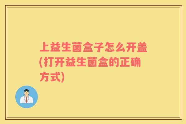 上益生菌盒子怎么开盖(打开益生菌盒的正确方式) 上益生菌盒子怎么开盖(打开益生菌盒的正确方式)