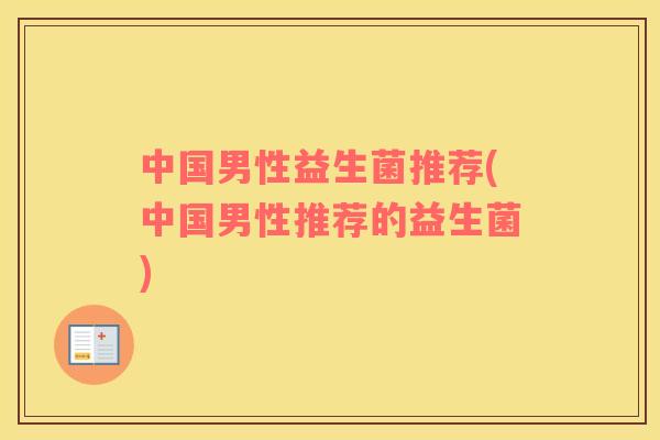 中国男性益生菌推荐(中国男性推荐的益生菌) 中国男性益生菌推荐(中国男性推荐的益生菌)