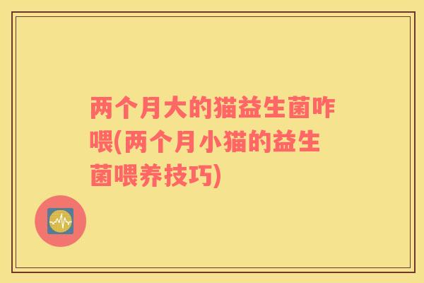 两个月大的猫益生菌咋喂(两个月小猫的益生菌喂养技巧) 两个月大的猫益生菌咋喂(两个月小猫的益生菌喂养技巧)
