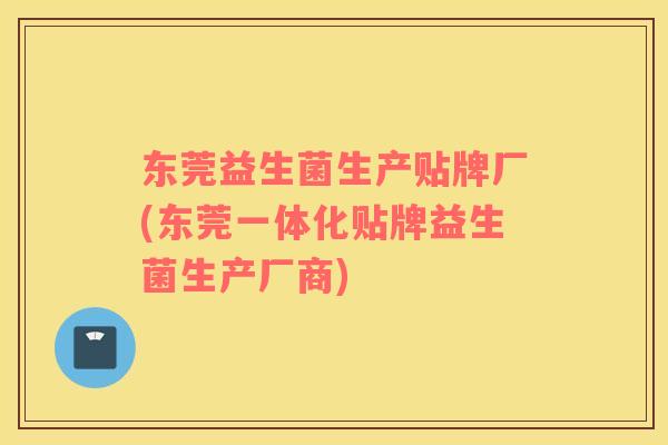 东莞益生菌生产贴牌厂(东莞一体化贴牌益生菌生产厂商) 东莞益生菌生产贴牌厂(东莞一体化贴牌益生菌生产厂商)