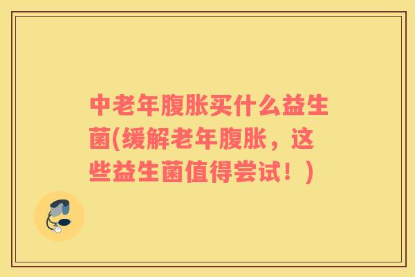 中老年买什么益生菌(缓解老年，这些益生菌值得尝试！)