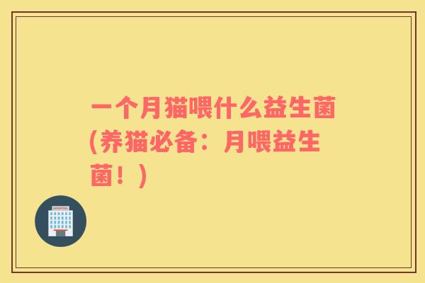 一个月猫喂什么益生菌(养猫必备：月喂益生菌！)
