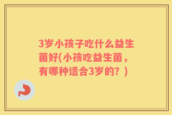3岁小孩子吃什么益生菌好(小孩吃益生菌，有哪种适合3岁的？)