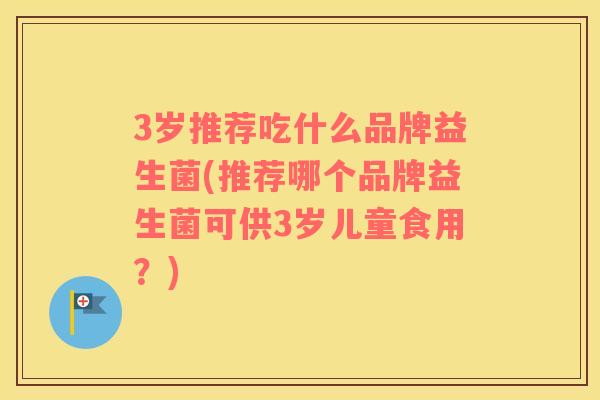 3岁推荐吃什么品牌益生菌(推荐哪个品牌益生菌可供3岁儿童食用？)