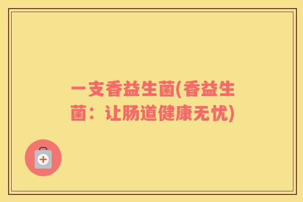 一支香益生菌(香益生菌：让肠道健康无忧)