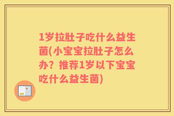 1岁拉肚子吃什么益生菌(小宝宝拉肚子怎么办？推荐1岁以下宝宝吃什么益生菌)