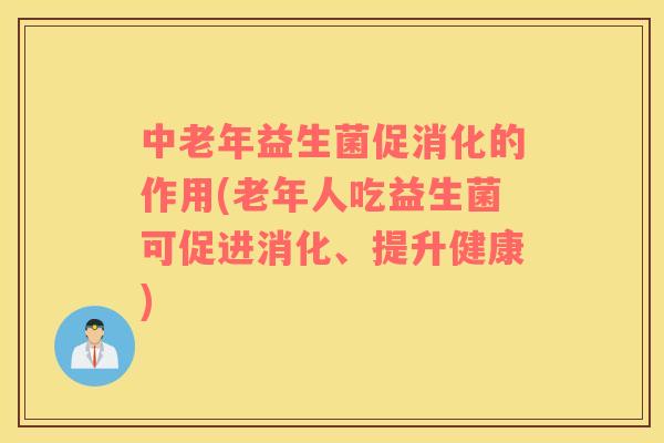 中老年益生菌促消化的作用(老年人吃益生菌可促进消化、提升健康) 中老年益生菌促消化的作用(老年人吃益生菌可促进消化、提升健康)