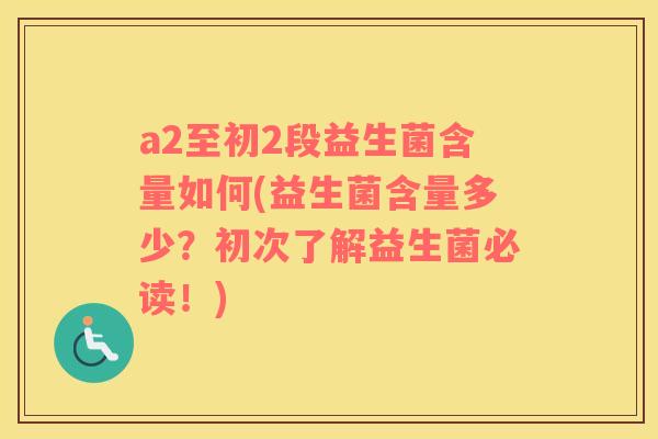 a2至初2段益生菌含量如何(益生菌含量多少？初次了解益生菌必读！)