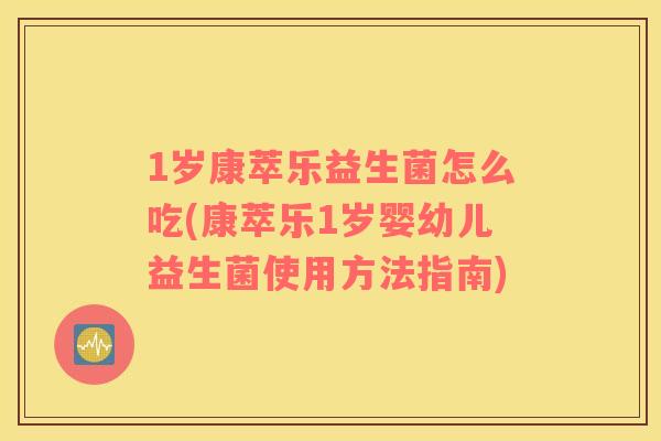 1岁康萃乐益生菌怎么吃(康萃乐1岁婴幼儿益生菌使用方法指南)