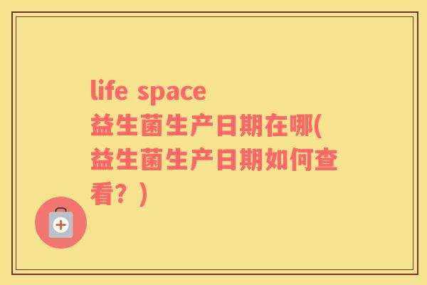 life space益生菌生产日期在哪(益生菌生产日期如何查看？)