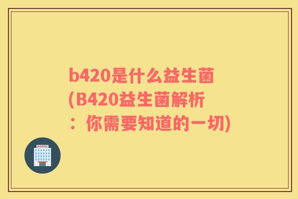b420是什么益生菌(B420益生菌解析：你需要知道的一切)