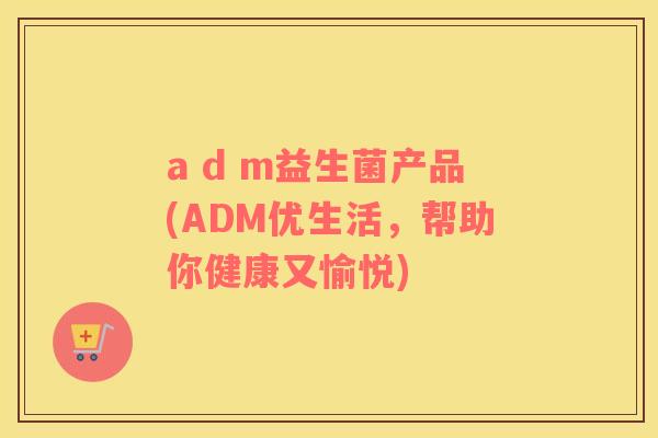 a d m益生菌产品(ADM优生活，帮助你健康又愉悦)