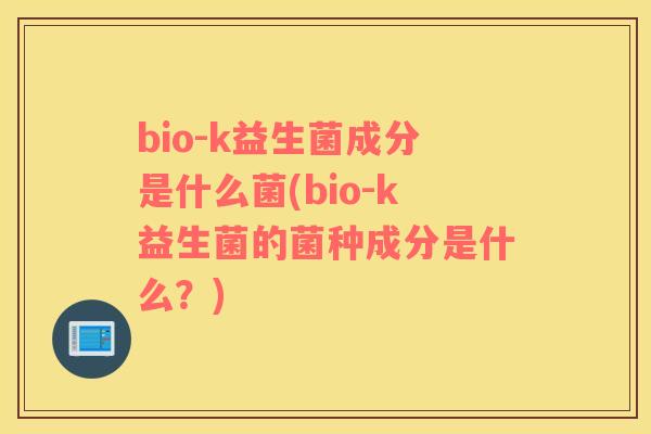 bio-k益生菌成分是什么菌(bio-k益生菌的菌种成分是什么？)