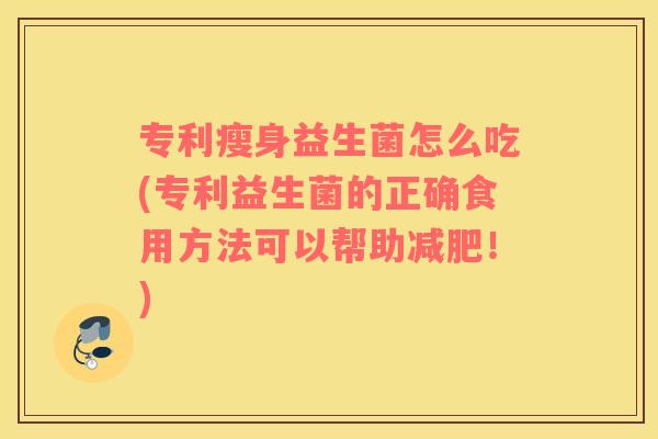 专利瘦身益生菌怎么吃(专利益生菌的正确食用方法可以帮助!) 专利瘦身益生菌怎么吃(专利益生菌的正确食用方法可以帮助!)
