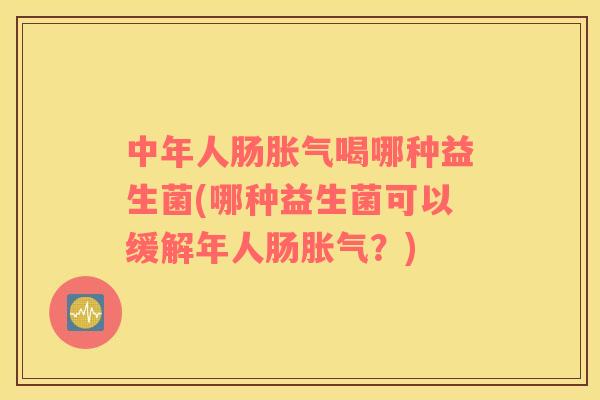 中年人肠喝哪种益生菌(哪种益生菌可以缓解年人肠?) 中年人肠喝哪种益生菌(哪种益生菌可以缓解年人肠?)