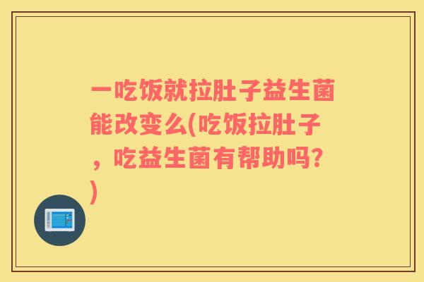 一吃饭就拉肚子益生菌能改变么(吃饭拉肚子，吃益生菌有帮助吗？)