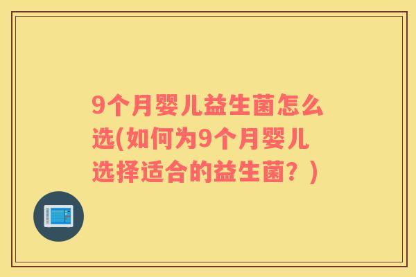 9个月婴儿益生菌怎么选(如何为9个月婴儿选择适合的益生菌？)