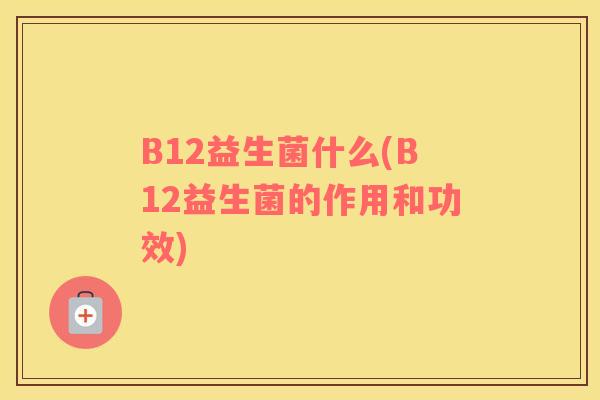 B12益生菌什么(B12益生菌的作用和功效)