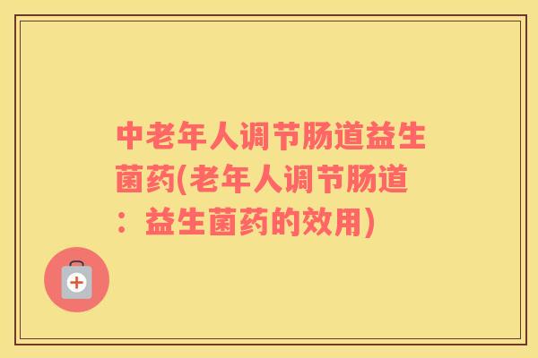 中老年人调节肠道益生菌药(老年人调节肠道:益生菌药的效用) 中老年人调节肠道益生菌药(老年人调节肠道:益生菌药的效用)