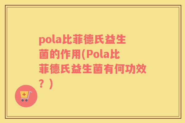 pola比菲德氏益生菌的作用(Pola比菲德氏益生菌有何功效？)