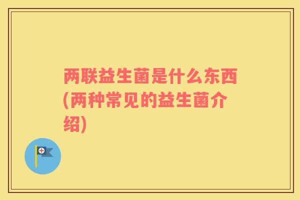 两联益生菌是什么东西(两种常见的益生菌介绍) 两联益生菌是什么东西(两种常见的益生菌介绍)