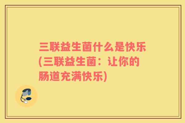 三联益生菌什么是快乐(三联益生菌：让你的肠道充满快乐)