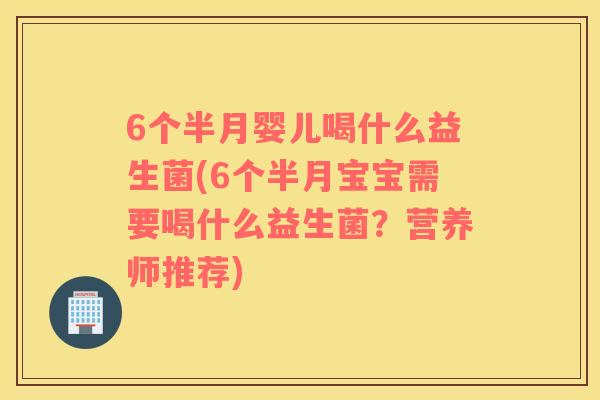 6个半月婴儿喝什么益生菌(6个半月宝宝需要喝什么益生菌？营养师推荐)
