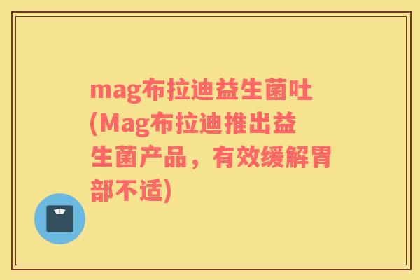 mag布拉迪益生菌吐(Mag布拉迪推出益生菌产品，有效缓解胃部不适)