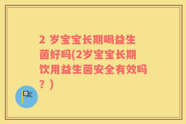 2 岁宝宝长期喝益生菌好吗(2岁宝宝长期饮用益生菌安全有效吗？)